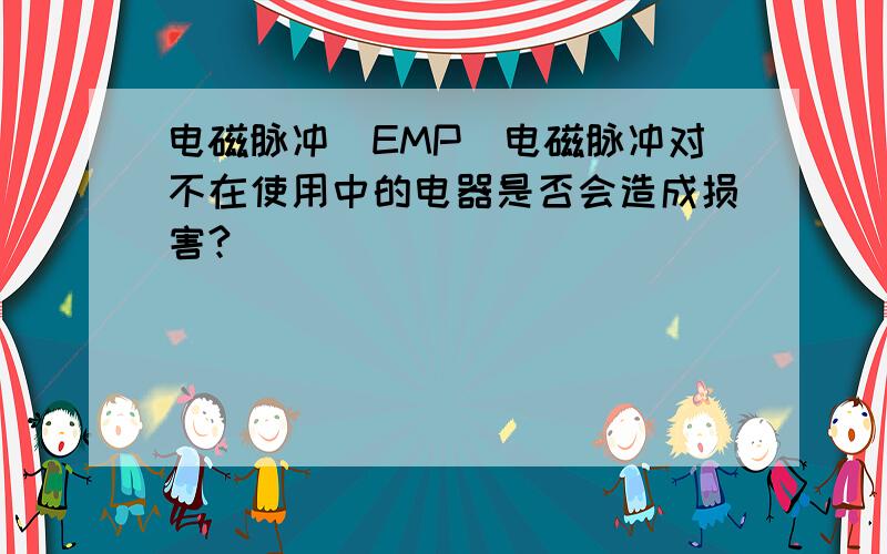 电磁脉冲（EMP）电磁脉冲对不在使用中的电器是否会造成损害?