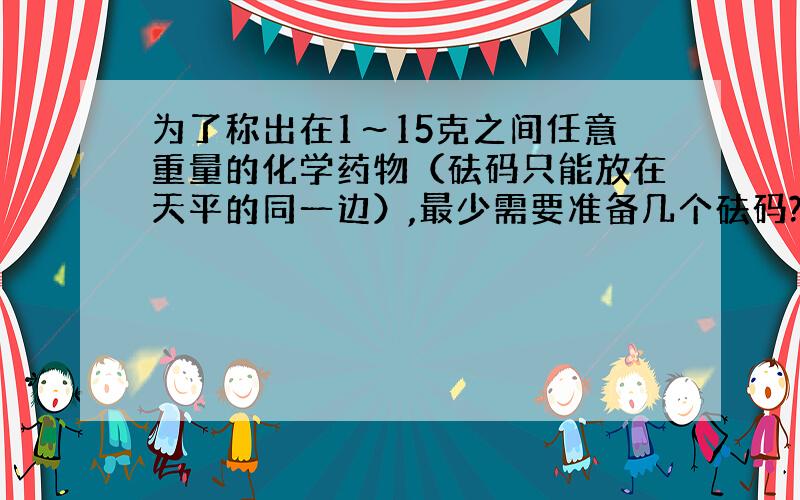 为了称出在1～15克之间任意重量的化学药物（砝码只能放在天平的同一边）,最少需要准备几个砝码?