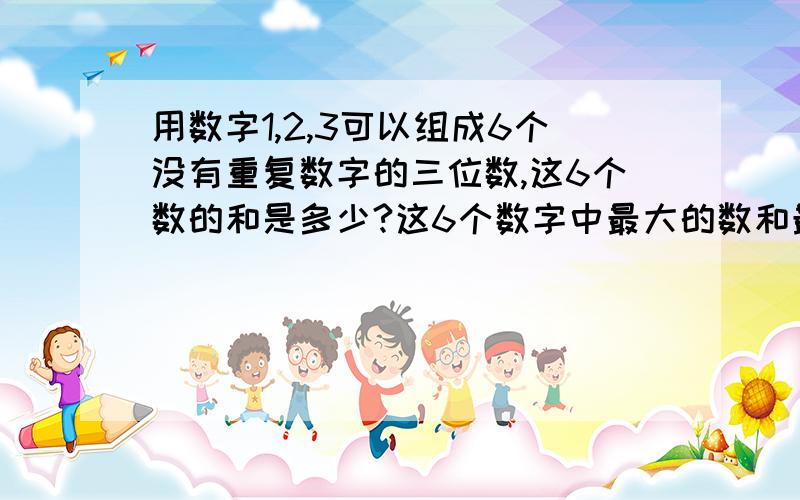 用数字1,2,3可以组成6个没有重复数字的三位数,这6个数的和是多少?这6个数字中最大的数和最小的数分别是多少?