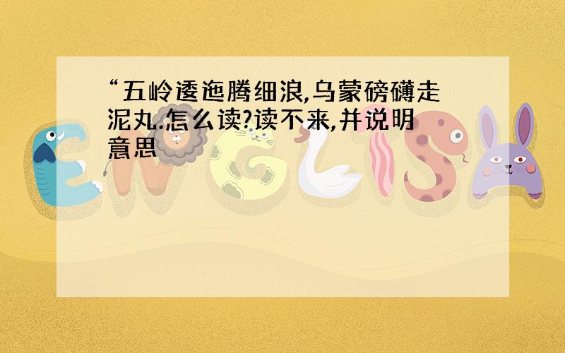 “五岭逶迤腾细浪,乌蒙磅礴走泥丸.怎么读?读不来,并说明意思