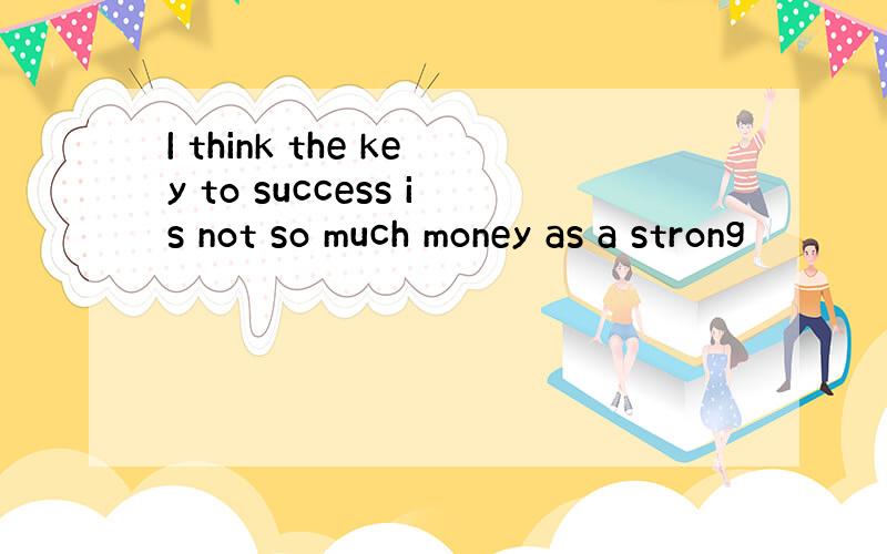 I think the key to success is not so much money as a strong