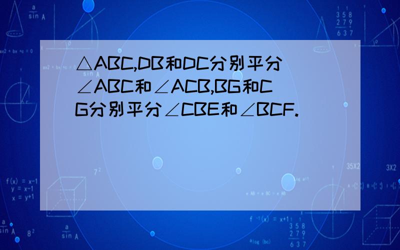 △ABC,DB和DC分别平分∠ABC和∠ACB,BG和CG分别平分∠CBE和∠BCF.