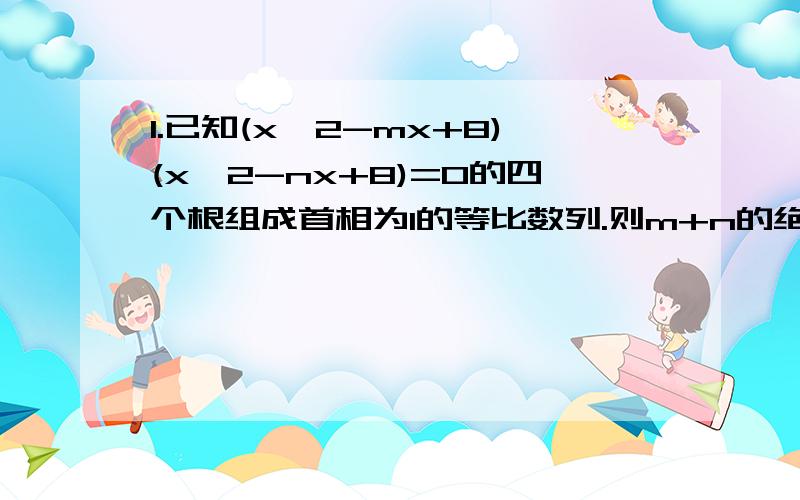 1.已知(x^2-mx+8)(x^2-nx+8)=0的四个根组成首相为1的等比数列.则m+n的绝对值为?