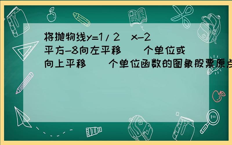 将抛物线y=1/2(x-2)平方-8向左平移（）个单位或向上平移（）个单位函数的图象股票原点