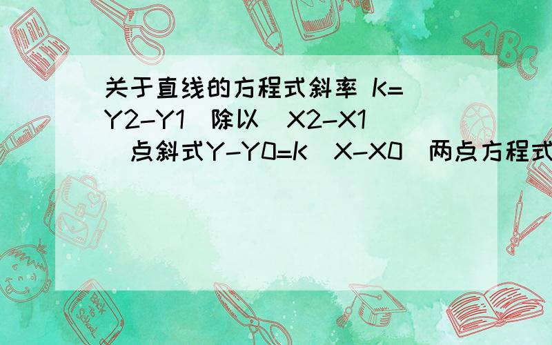 关于直线的方程式斜率 K=（Y2-Y1)除以（X2-X1）点斜式Y-Y0=K(X-X0)两点方程式（Y-Y1)除以（Y2