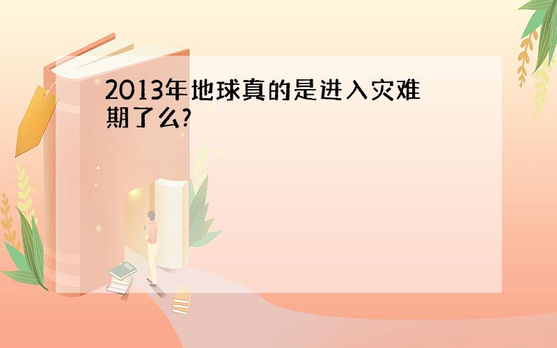 2013年地球真的是进入灾难期了么?