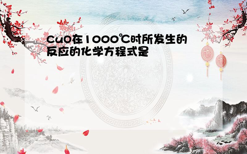 CuO在1000℃时所发生的反应的化学方程式是