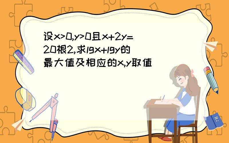 设x>0,y>0且x+2y=20根2,求lgx+lgy的最大值及相应的x,y取值