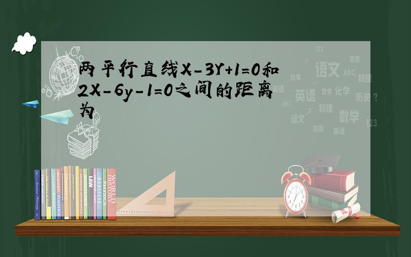 两平行直线X-3Y+1=0和2X-6y-1=0之间的距离为