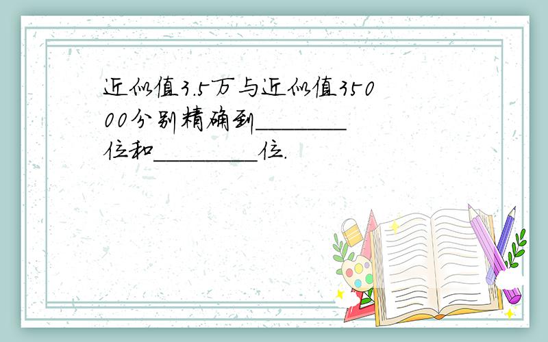 近似值3.5万与近似值35000分别精确到_______位和________位.