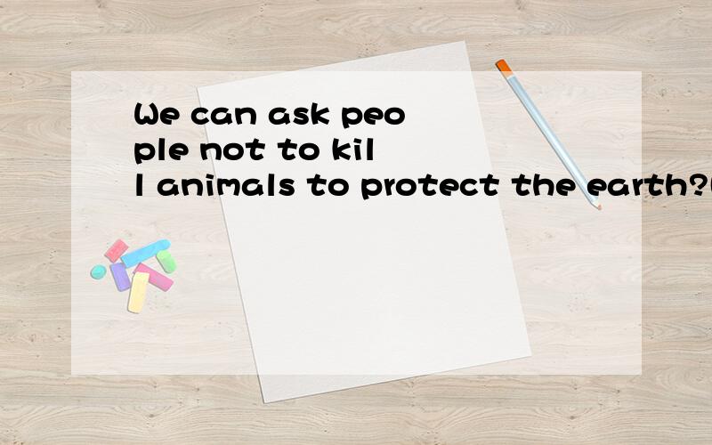 We can ask people not to kill animals to protect the earth?(