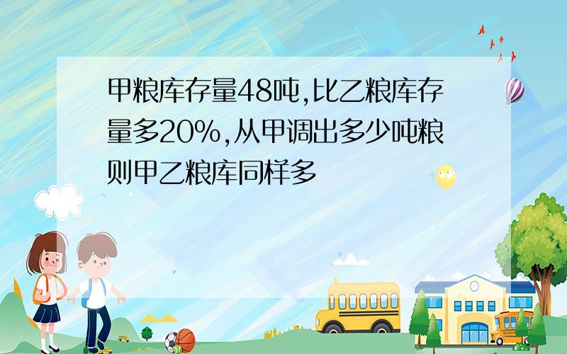 甲粮库存量48吨,比乙粮库存量多20%,从甲调出多少吨粮则甲乙粮库同样多