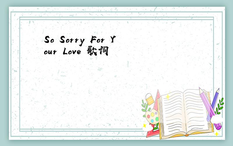 So Sorry For Your Love 歌词