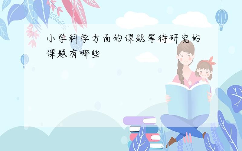 小学科学方面的课题等待研究的课题有哪些