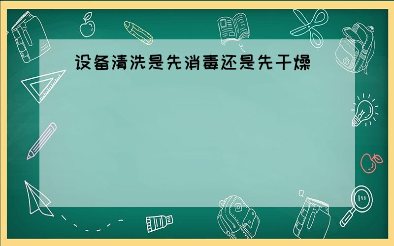 设备清洗是先消毒还是先干燥