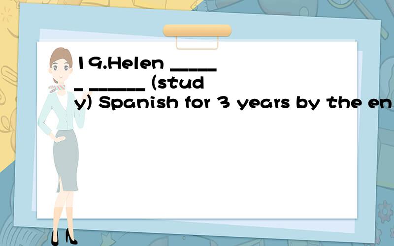 19.Helen ______ ______ (study) Spanish for 3 years by the en