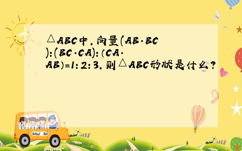 △ABC中,向量(AB·BC):(BC·CA)：（CA·AB）=1：2：3,则△ABC形状是什么?