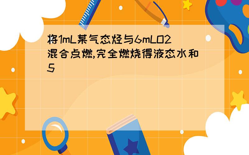 将1mL某气态烃与6mLO2混合点燃,完全燃烧得液态水和5