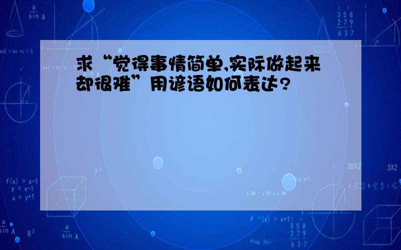 求“觉得事情简单,实际做起来却很难”用谚语如何表达?