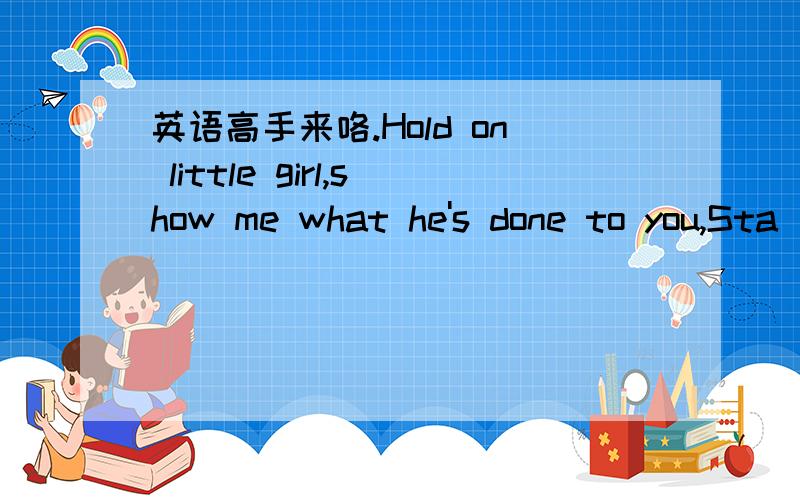 英语高手来咯.Hold on little girl,show me what he's done to you,Sta