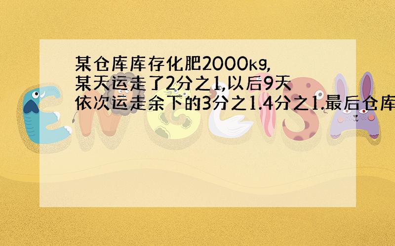 某仓库库存化肥2000kg,某天运走了2分之1,以后9天依次运走余下的3分之1.4分之1.最后仓库还