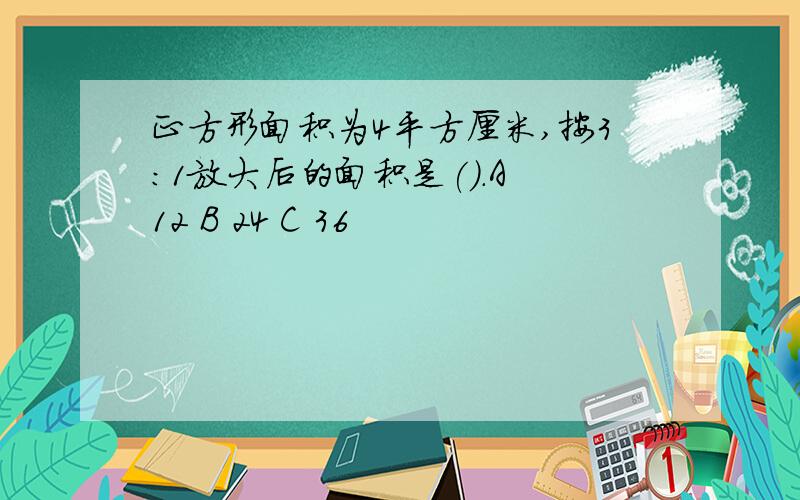 正方形面积为4平方厘米,按3:1放大后的面积是().A 12 B 24 C 36