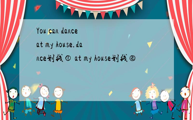 You can dance at my house.dance划线① at my house划线②