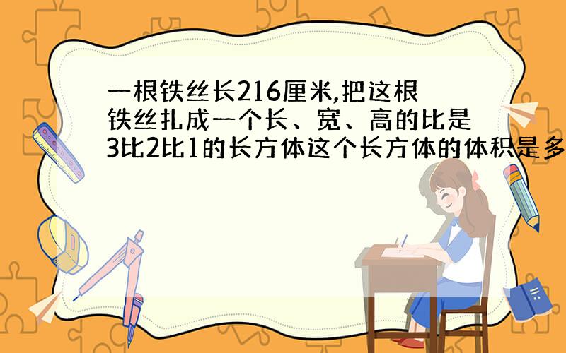 一根铁丝长216厘米,把这根铁丝扎成一个长、宽、高的比是3比2比1的长方体这个长方体的体积是多少立方米?