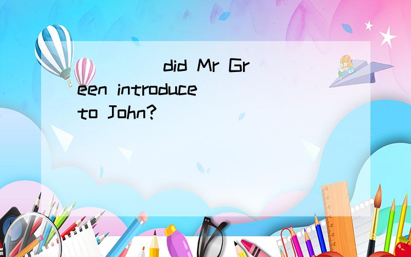 ____ did Mr Green introduce to John?