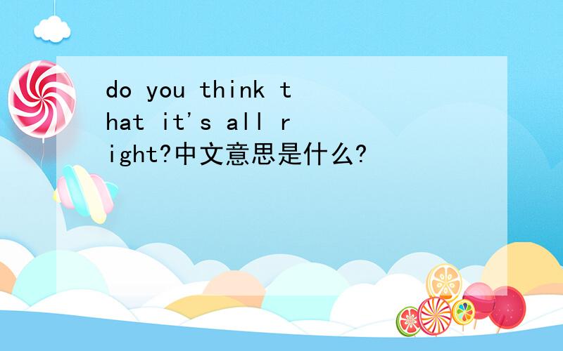 do you think that it's all right?中文意思是什么?