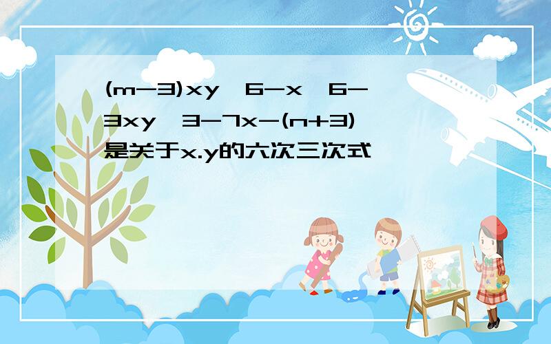 (m-3)xy^6-x^6-3xy^3-7x-(n+3)是关于x.y的六次三次式