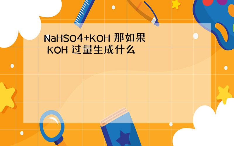 NaHSO4+KOH 那如果 KOH 过量生成什么