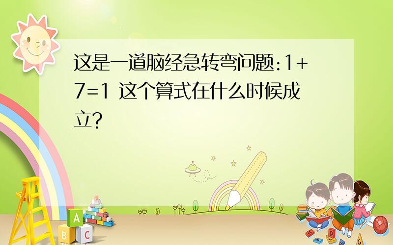 这是一道脑经急转弯问题:1+7=1 这个算式在什么时候成立?