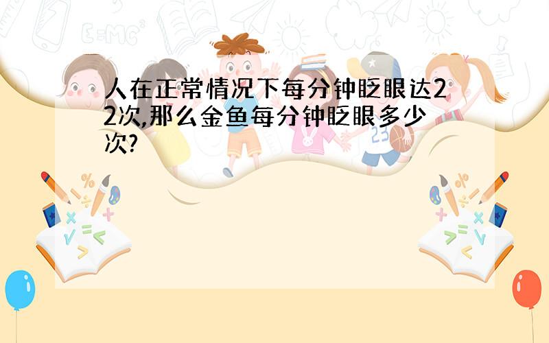 人在正常情况下每分钟眨眼达22次,那么金鱼每分钟眨眼多少次?