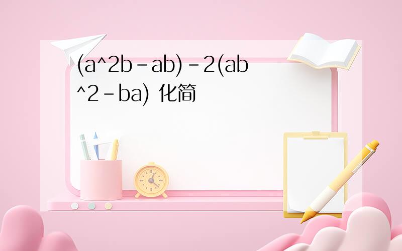 (a^2b-ab)-2(ab^2-ba) 化简