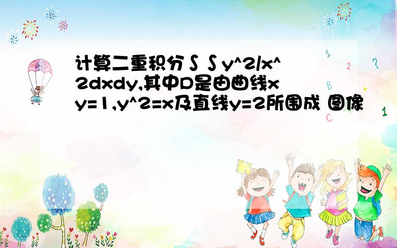 计算二重积分∫∫y^2/x^2dxdy,其中D是由曲线xy=1,y^2=x及直线y=2所围成 图像