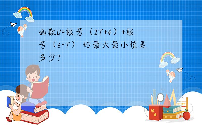 函数U=根号（2T+4）+根号（6-T） 的最大最小值是多少?