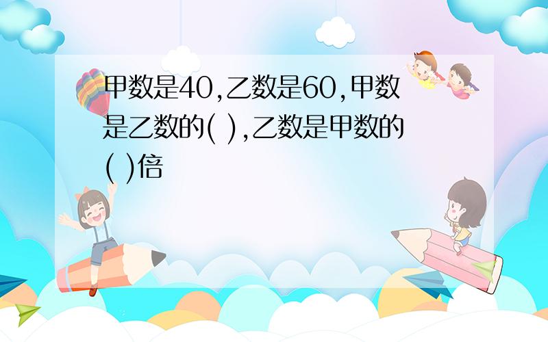 甲数是40,乙数是60,甲数是乙数的( ),乙数是甲数的( )倍