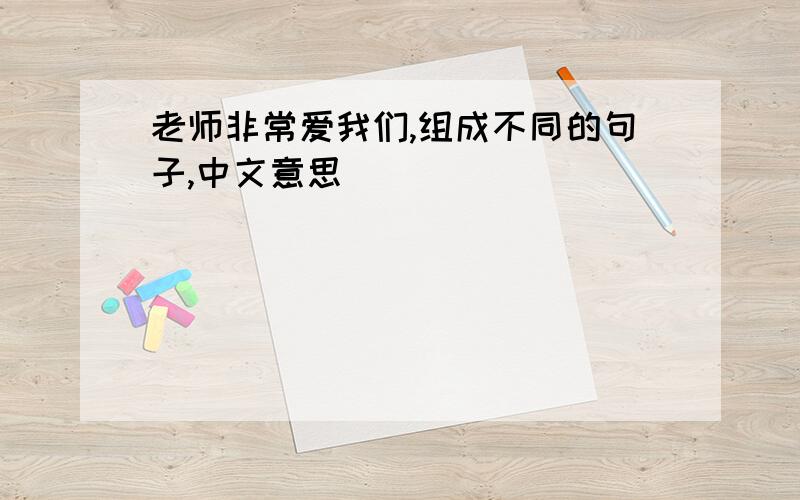 老师非常爱我们,组成不同的句子,中文意思