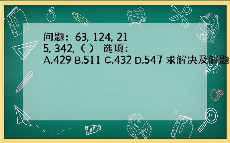 问题：63, 124, 215, 342,（ ） 选项：A.429 B.511 C.432 D.547 求解决及解题具体