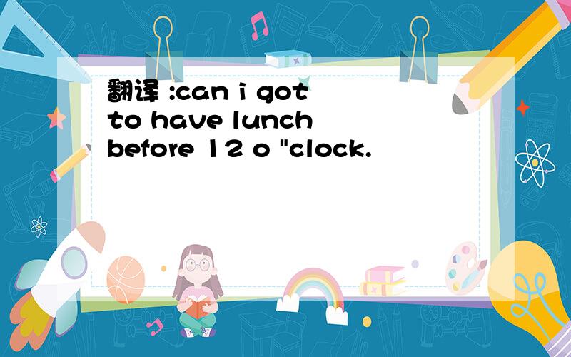 翻译 :can i got to have lunch before 12 o 