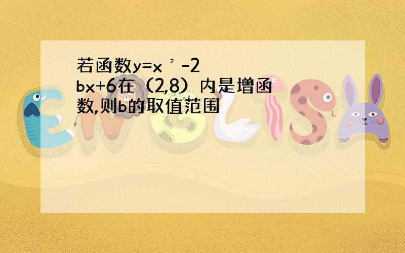 若函数y=x²-2bx+6在（2,8）内是增函数,则b的取值范围