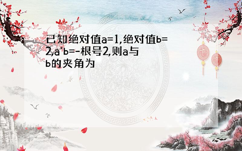 已知绝对值a=1,绝对值b=2,a*b=-根号2,则a与b的夹角为