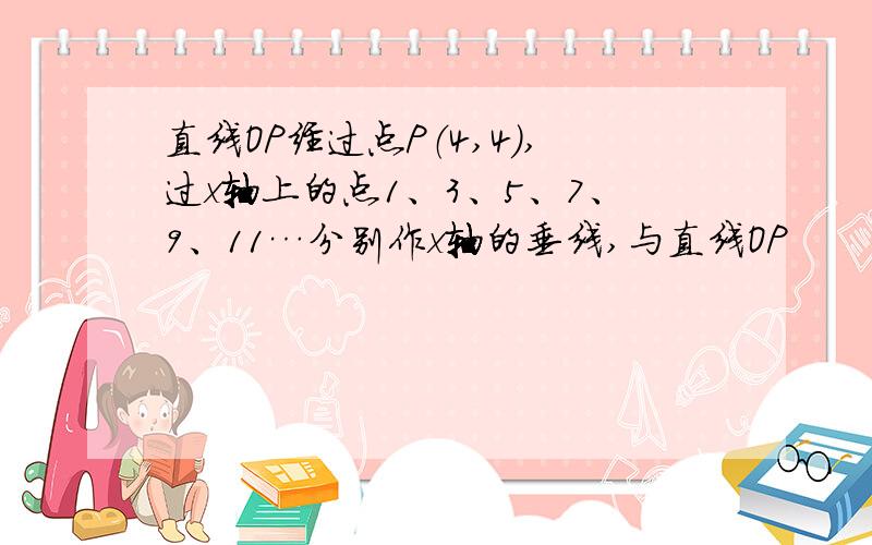 直线OP经过点P（4,4）,过x轴上的点1、3、5、7、9、11…分别作x轴的垂线,与直线OP