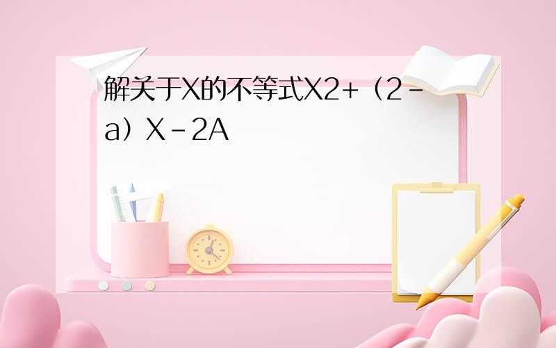 解关于X的不等式X2+（2-a）X-2A