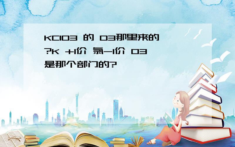 KClO3 的 O3那里来的?K +1价 氯-1价 O3是那个部门的?