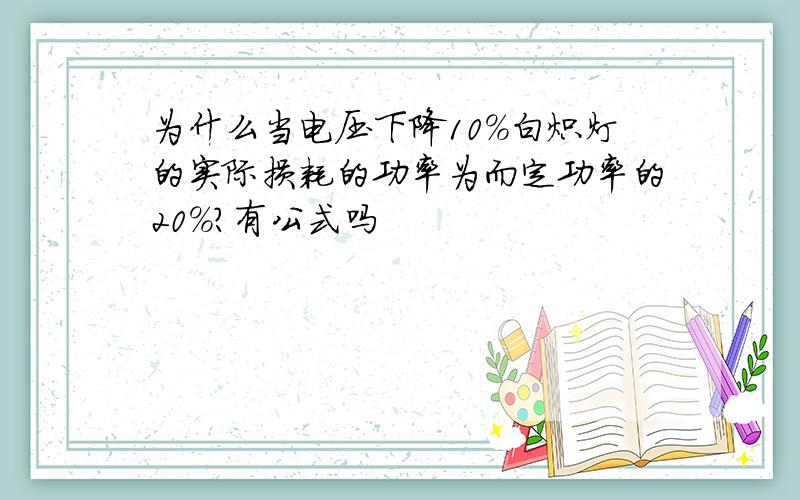 为什么当电压下降10%白炽灯的实际损耗的功率为而定功率的20%?有公式吗