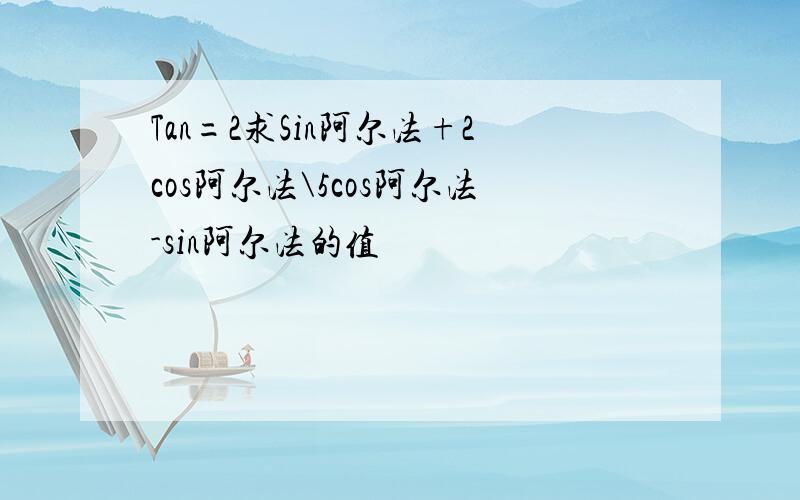 Tan=2求Sin阿尔法+2cos阿尔法\5cos阿尔法-sin阿尔法的值