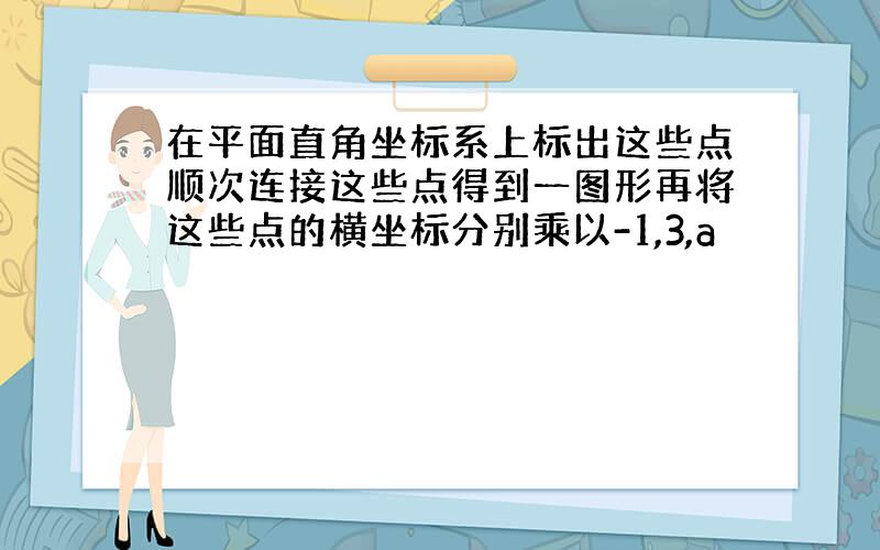 在平面直角坐标系上标出这些点顺次连接这些点得到一图形再将这些点的横坐标分别乘以-1,3,a