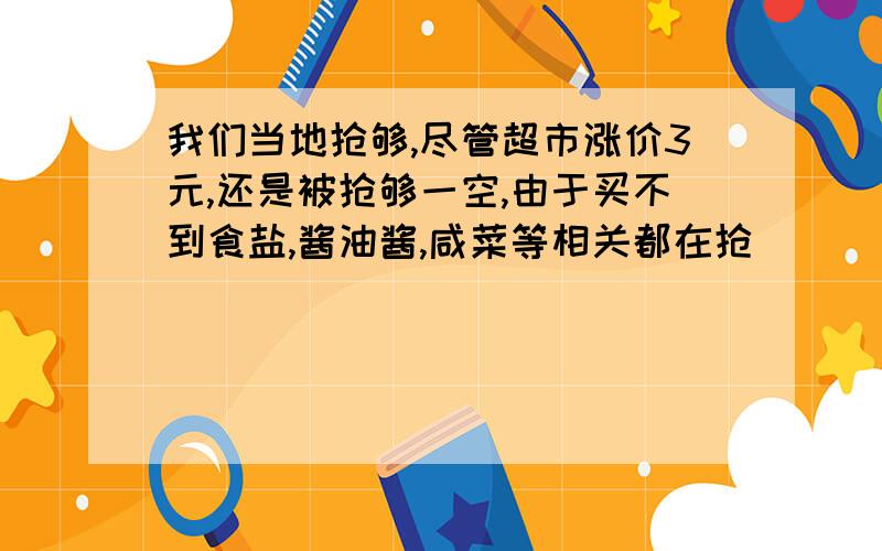 我们当地抢够,尽管超市涨价3元,还是被抢够一空,由于买不到食盐,酱油酱,咸菜等相关都在抢